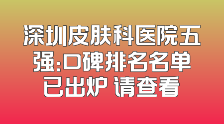 深圳皮肤科医院五强：口碑排名名单已出炉 请查看