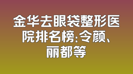 金华去眼袋整形医院排名榜：令颜、丽都等