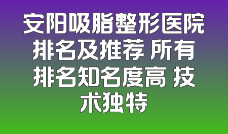 安阳吸脂整形医院排名及推荐 所有排名知名度高 技术独特
