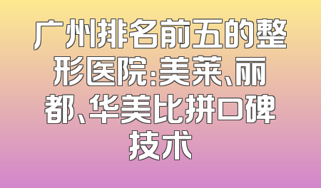 广州排名前五的整形医院：美莱、丽都、华美比拼口碑技术