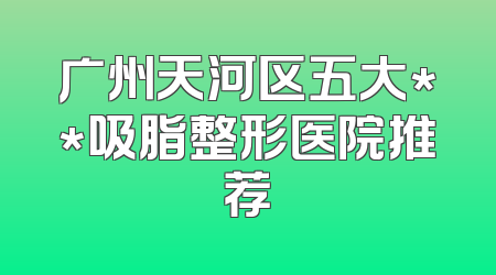 广州天河区五大**吸脂整形医院推荐