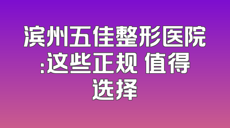 滨州五佳整形医院：这些正规 值得选择