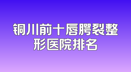 铜川前十唇腭裂整形医院排名