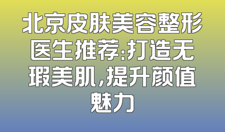 北京皮肤美容整形医生推荐：打造无瑕美肌，提升颜值魅力