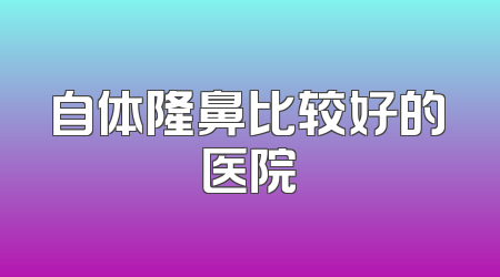 自体隆鼻比较好的医院