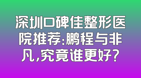 深圳口碑佳整形医院推荐：鹏程与非凡，究竟谁更好？