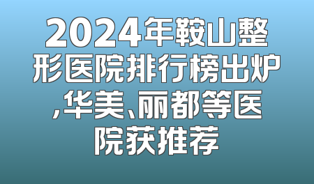 2024年鞍山整形医院排行榜出炉，华美、丽都等医院获推荐