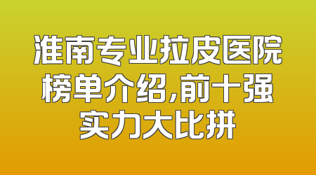 淮南专业拉皮医院榜单介绍，前十强实力大比拼