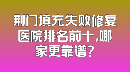 荆门填充失败修复医院排名前十，哪家更靠谱？