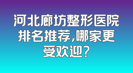 河北廊坊整形医院排名推荐，哪家更受欢迎？