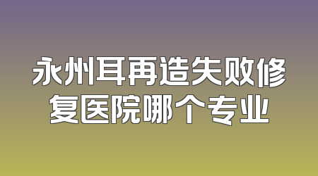 永州耳再造失败修复医院哪个专业
