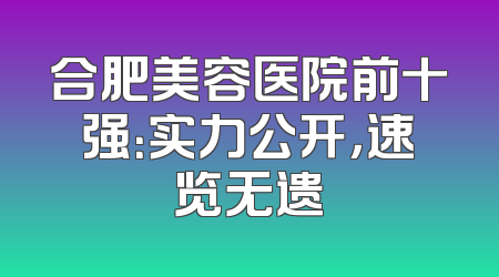 合肥美容医院前十强：实力公开，速览无遗