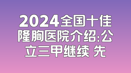2024全国十佳隆胸医院介绍：公立三甲继续領先