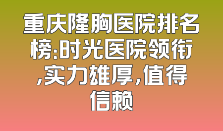 重庆隆胸医院排名榜：时光医院领衔，实力雄厚，值得信赖