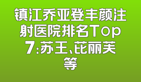 镇江乔亚登丰颜注射医院排名Top7：苏王、芘丽芙等