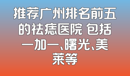 推荐广州排名前五的祛痣医院 包括一加一、曙光、美莱等