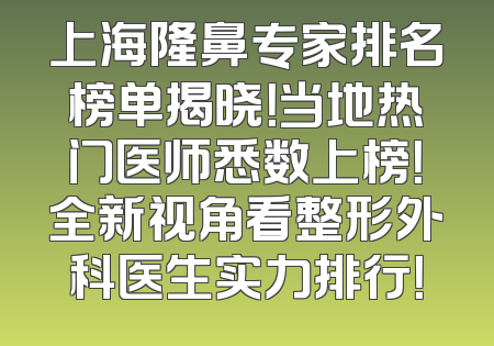 上海隆鼻专家排名榜单揭晓！当地热门医师悉数上榜！全新视角看整形外科医生实力排行！