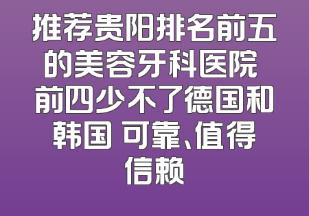推荐贵阳排名前五的美容牙科医院 前四少不了德国和韩国 可靠、值得信赖