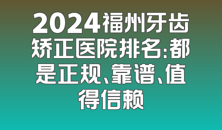 2024福州牙齿矫正医院排名：都是正规、靠谱、值得信赖