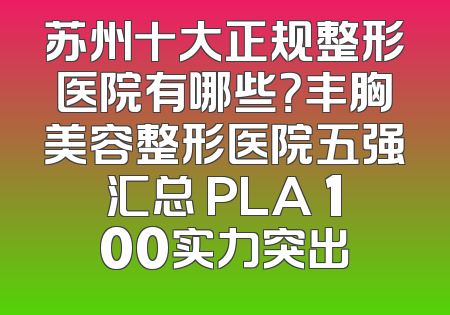 苏州十大正规整形医院有哪些？丰胸美容整形医院五强汇总 PLA 100实力突出