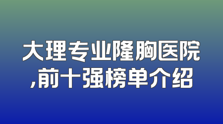 大理专业隆胸医院，前十强榜单介绍