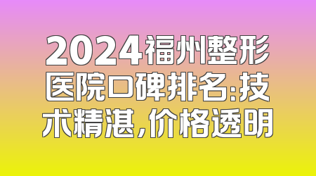 2024福州整形医院口碑排名：技术精湛，价格透明