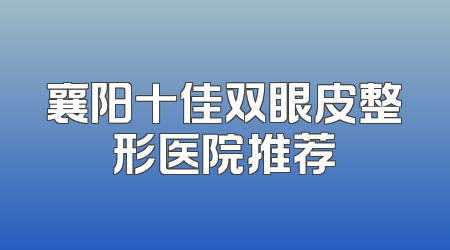 襄阳十佳双眼皮整形医院推荐