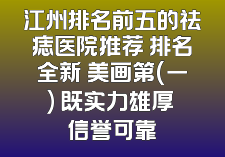 江州排名前五的祛痣医院推荐 排名全新 美画第(一) 既实力雄厚 信誉可靠