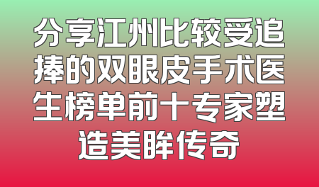 分享江州比较受追捧的双眼皮手术医生榜单前十专家塑造美眸传奇