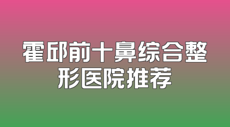 霍邱前十鼻综合整形医院推荐