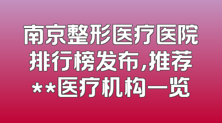 南京整形医疗医院排行榜发布，推荐**医疗机构一览