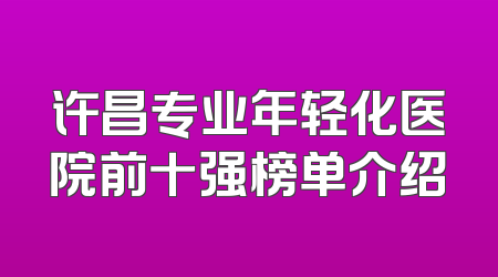 许昌专业年轻化医院前十强榜单介绍