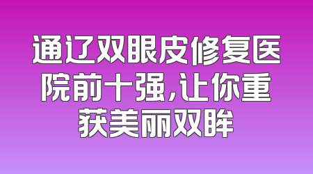 通辽双眼皮修复医院前十强，让你重获美丽双眸