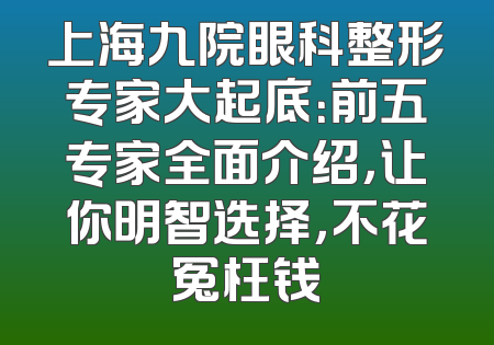 上海九院眼科整形专家大起底：前五专家全面介绍，让你明智选择，不花冤枉钱