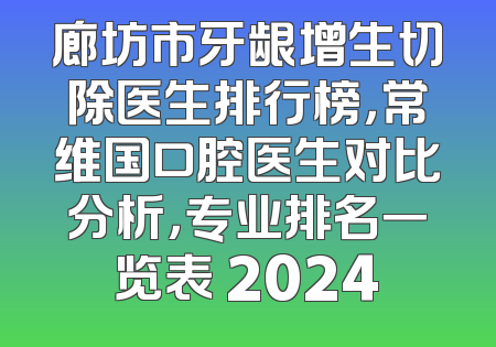 廊坊市牙龈增生切除医生排行榜，常维国口腔医生对比分析，专业排名一览表 2024