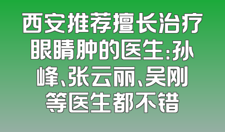 西安推荐擅长治疗眼睛肿的医生：孙峰、张云丽、吴刚等医生都不错