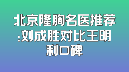 北京隆胸名医推荐：刘成胜对比王明利口碑