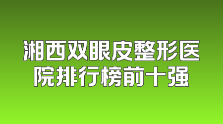 湘西双眼皮整形医院排行榜前十强