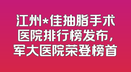 江州*佳抽脂手术医院排行榜发布，军大医院荣登榜首