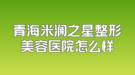 青海米澜之星整形美容医院怎么样