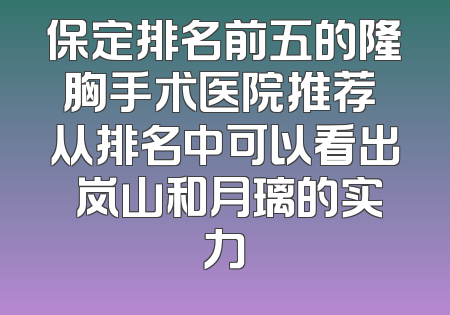 保定排名前五的隆胸手术医院推荐 从排名中可以看出 岚山和月璃的实力