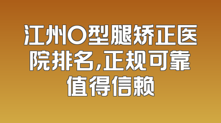 江州O型腿矫正医院排名，正规可靠值得信赖