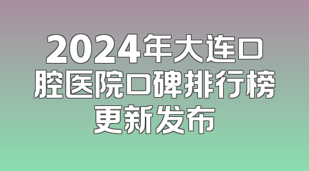 2024年大连口腔医院口碑排行榜更新发布