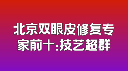 北京双眼皮修复专家前十：技艺超群