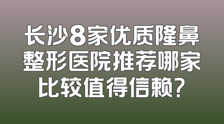 长沙8家优质隆鼻整形医院推荐哪家比较值得信赖？