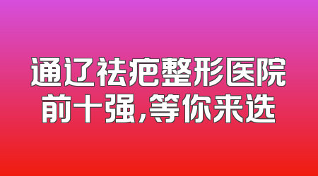通辽祛疤整形医院前十强，等你来选