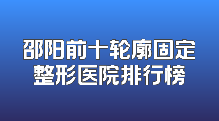 邵阳前十轮廓固定整形医院排行榜