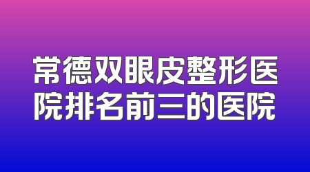 常德双眼皮整形医院排名前三的医院