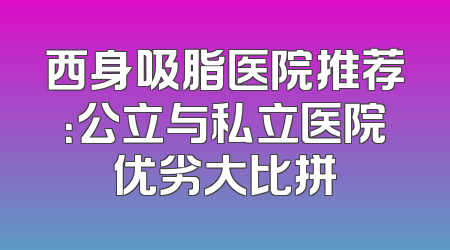 西身吸脂医院推荐：公立与私立医院优劣大比拼