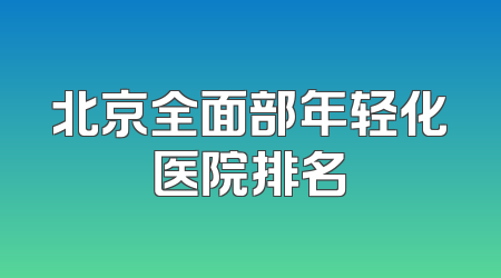 北京全面部年轻化医院排名